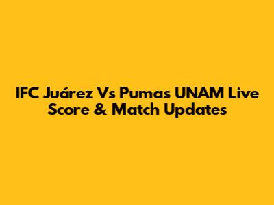 IFC Juárez Vs Pumas UNAM Live Score & Match Updates