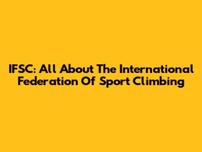 IFSC: All About The International Federation Of Sport Climbing