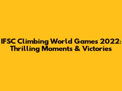 IFSC Climbing World Games 2022: Thrilling Moments & Victories