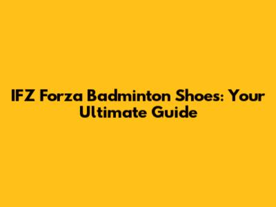 IFZ Forza Badminton Shoes: Your Ultimate Guide