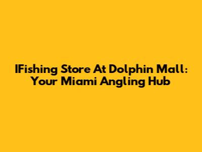 IFishing Store At Dolphin Mall: Your Miami Angling Hub