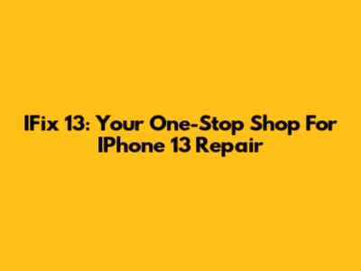 IFix 13: Your One-Stop Shop For IPhone 13 Repair