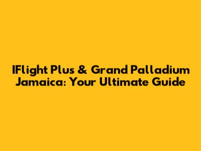 IFlight Plus & Grand Palladium Jamaica: Your Ultimate Guide