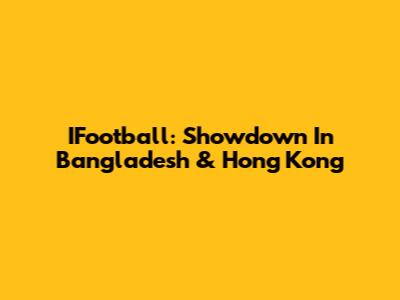 IFootball: Showdown In Bangladesh & Hong Kong