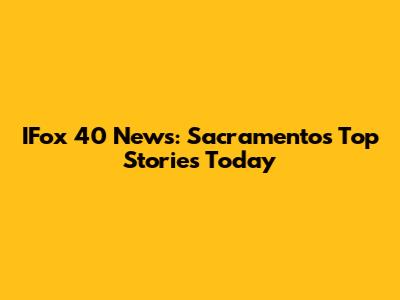 IFox 40 News: Sacramento's Top Stories Today