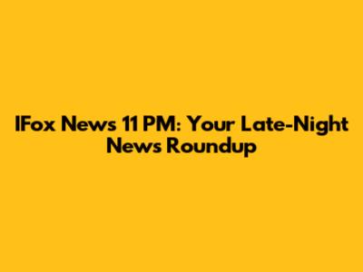 IFox News 11 PM: Your Late-Night News Roundup