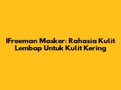 IFreeman Masker: Rahasia Kulit Lembap Untuk Kulit Kering