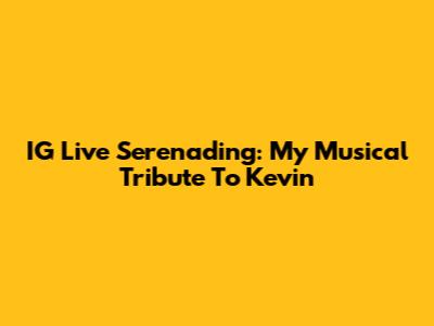 IG Live Serenading: My Musical Tribute To Kevin