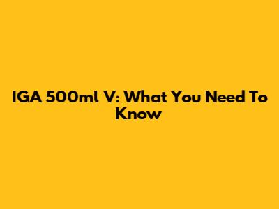 IGA 500ml V: What You Need To Know