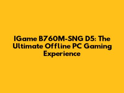 IGame B760M-SNG D5: The Ultimate Offline PC Gaming Experience