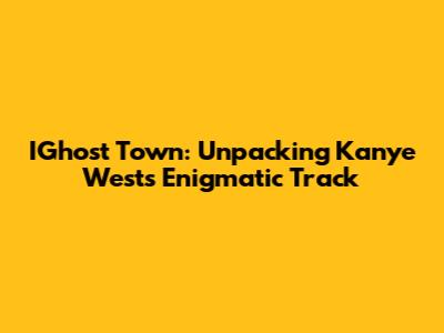 IGhost Town: Unpacking Kanye West's Enigmatic Track