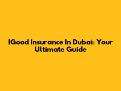 IGood Insurance In Dubai: Your Ultimate Guide