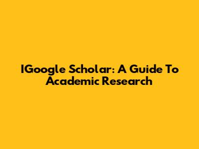 IGoogle Scholar: A Guide To Academic Research