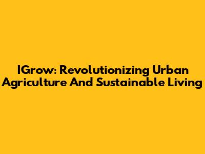 IGrow: Revolutionizing Urban Agriculture And Sustainable Living