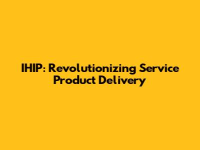 IHIP: Revolutionizing Service Product Delivery