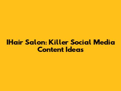 IHair Salon: Killer Social Media Content Ideas