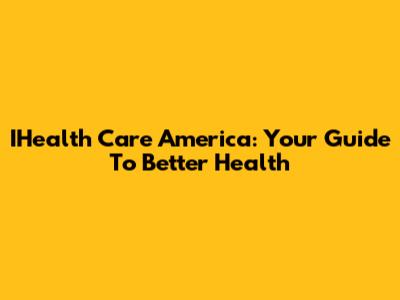 IHealth Care America: Your Guide To Better Health