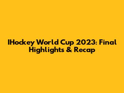 IHockey World Cup 2023: Final Highlights & Recap