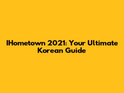 IHometown 2021: Your Ultimate Korean Guide