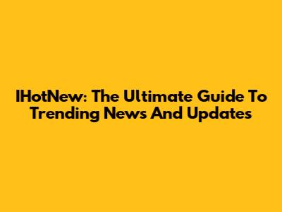 IHotNew: The Ultimate Guide To Trending News And Updates