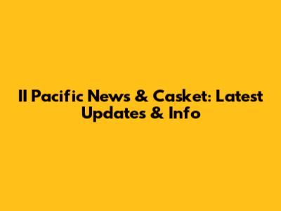 II Pacific News & Casket: Latest Updates & Info
