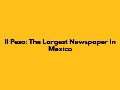 II Peso: The Largest Newspaper In Mexico