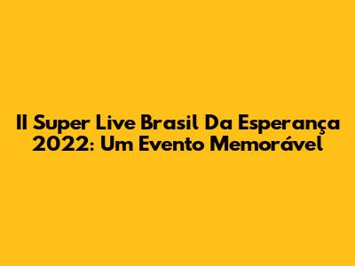II Super Live Brasil Da Esperança 2022: Um Evento Memorável