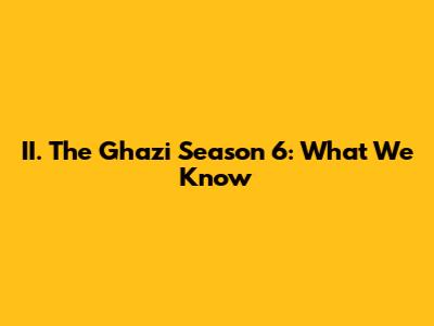 II. The Ghazi Season 6: What We Know