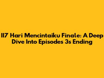 II7 Hari Mencintaiku Finale: A Deep Dive Into Episodes 3's Ending