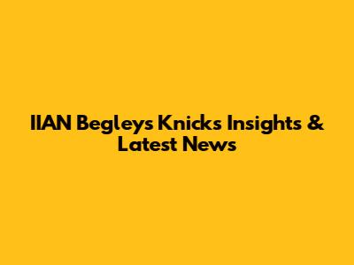 IIAN Begley's Knicks Insights & Latest News