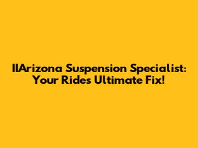 IIArizona Suspension Specialist: Your Ride's Ultimate Fix!