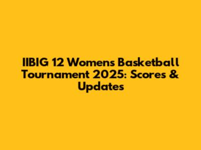 IIBIG 12 Women's Basketball Tournament 2025: Scores & Updates