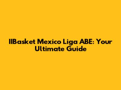 IIBasket Mexico Liga ABE: Your Ultimate Guide