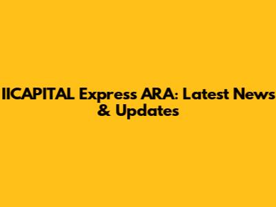 IICAPITAL Express ARA: Latest News & Updates
