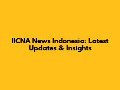 IICNA News Indonesia: Latest Updates & Insights