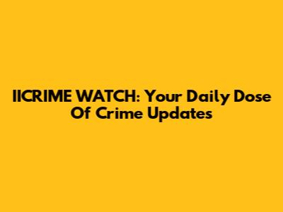 IICRIME WATCH: Your Daily Dose Of Crime Updates
