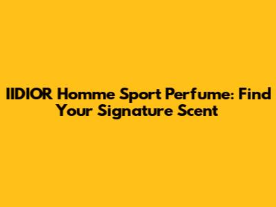 IIDIOR Homme Sport Perfume: Find Your Signature Scent