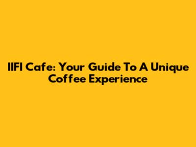 IIFI Cafe: Your Guide To A Unique Coffee Experience