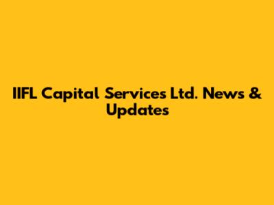 IIFL Capital Services Ltd. News & Updates