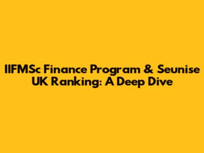 IIFMSc Finance Program & Seunise UK Ranking: A Deep Dive