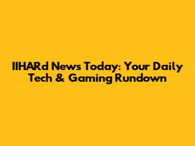 IIHARd News Today: Your Daily Tech & Gaming Rundown