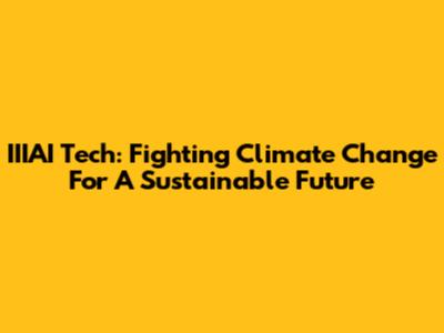 IIIAI Tech: Fighting Climate Change For A Sustainable Future
