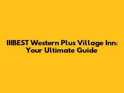 IIIBEST Western Plus Village Inn: Your Ultimate Guide