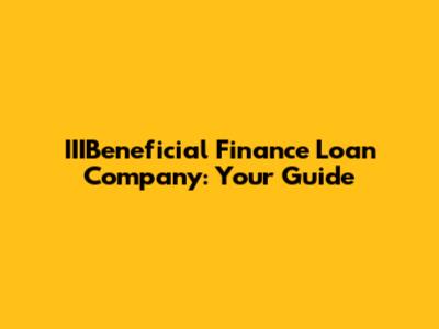 IIIBeneficial Finance Loan Company: Your Guide