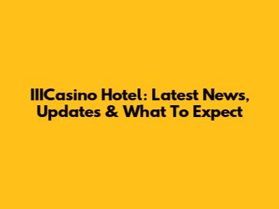 IIICasino Hotel: Latest News, Updates & What To Expect