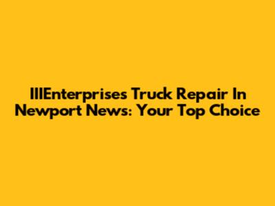 IIIEnterprises Truck Repair In Newport News: Your Top Choice