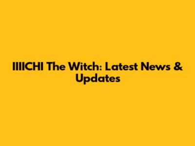 IIIICHI The Witch: Latest News & Updates