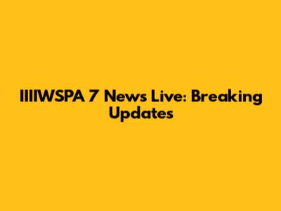 IIIIWSPA 7 News Live: Breaking Updates