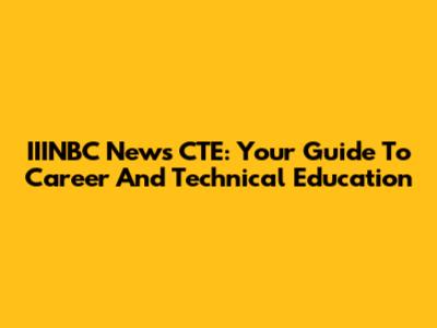 IIINBC News CTE: Your Guide To Career And Technical Education