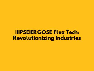 IIIPSEIERGOSE Flex Tech: Revolutionizing Industries